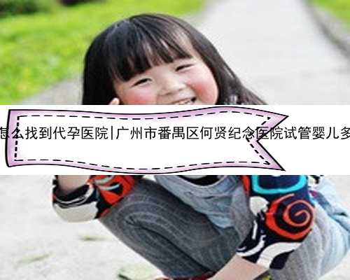 广州怎么找到代孕医院|广州市番禺区何贤纪念医院试管婴儿多少钱