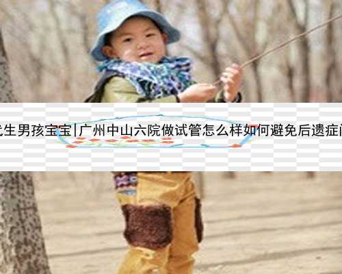 广州代生男孩宝宝|广州中山六院做试管怎么样如何避免后遗症问题呢